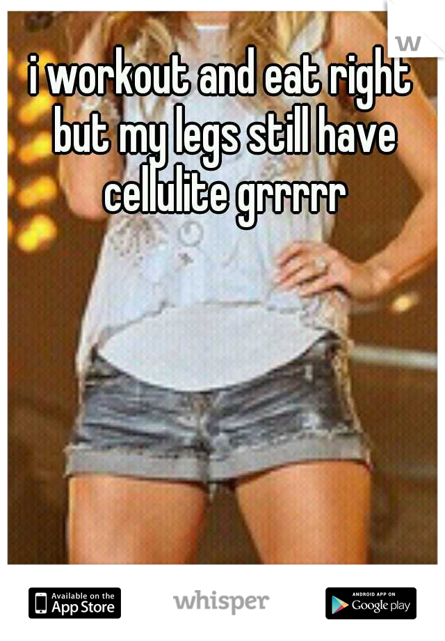 i workout and eat right but my legs still have cellulite grrrrr