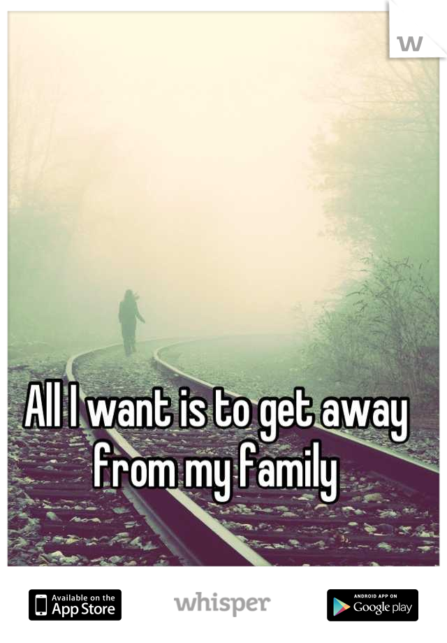 All I want is to get away from my family