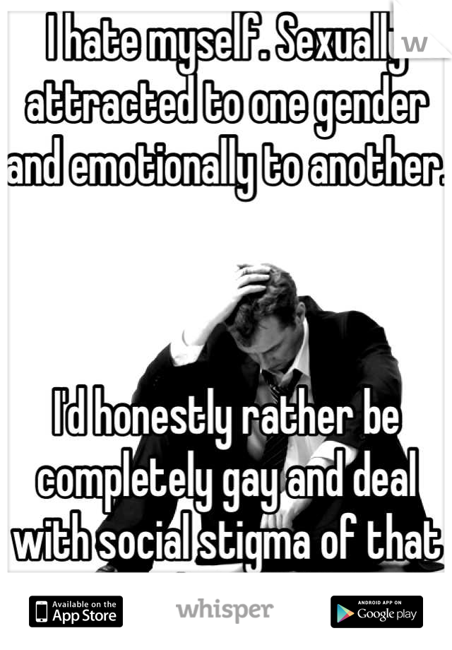 I hate myself. Sexually attracted to one gender and emotionally to another.



I'd honestly rather be completely gay and deal with social stigma of that then live my life.
