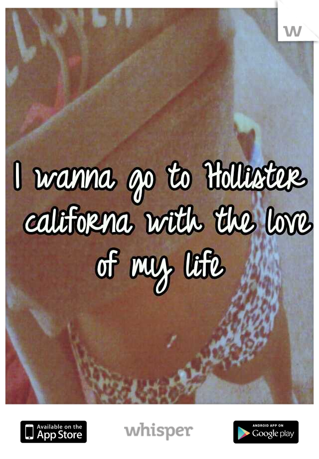 I wanna go to Hollister californa with the love of my life 