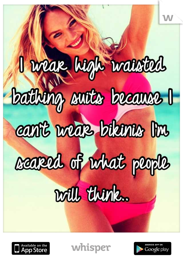 I wear high waisted bathing suits because I can't wear bikinis I'm scared of what people will think..