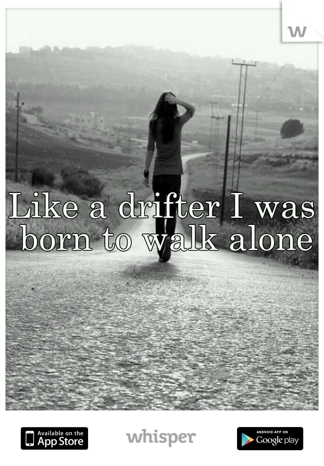 Like a drifter I was born to walk alone