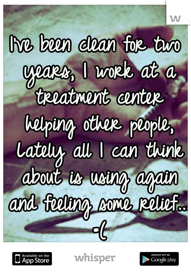 I've been clean for two years, I work at a treatment center helping other people, Lately all I can think about is using again and feeling some relief... =(
