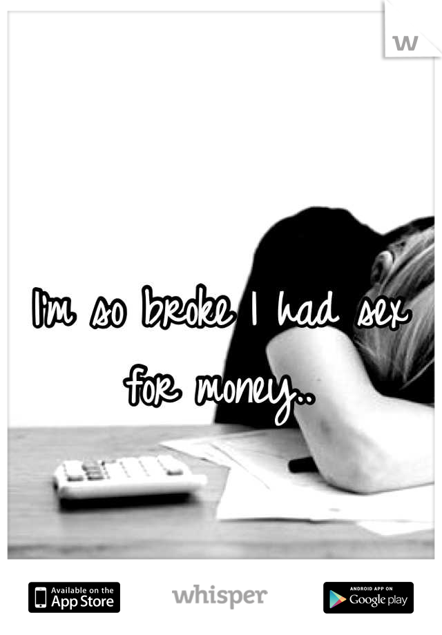 I'm so broke I had sex for money..