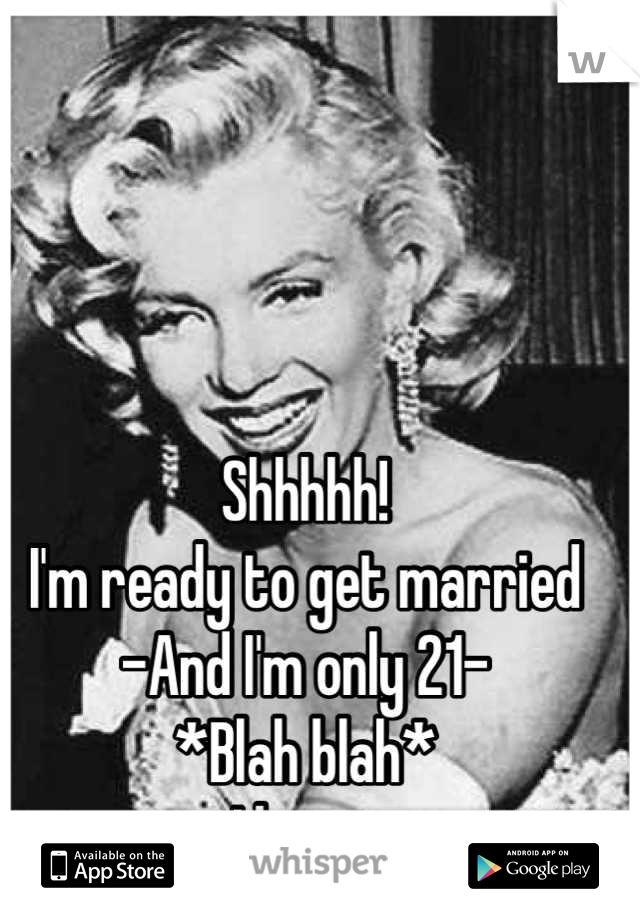 Shhhhh!
I'm ready to get married
-And I'm only 21-
*Blah blah*
I know 
----------------