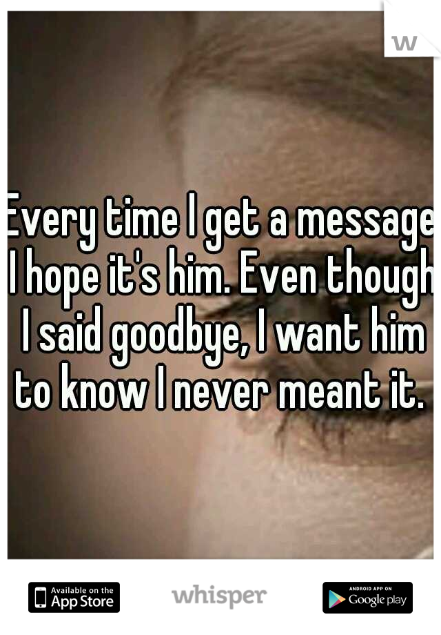 Every time I get a message I hope it's him. Even though I said goodbye, I want him to know I never meant it. 
