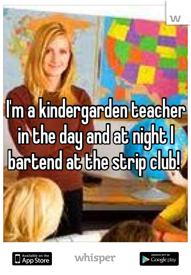 I'm a kindergarden teacher in the day and at night I bartend at the strip club! 