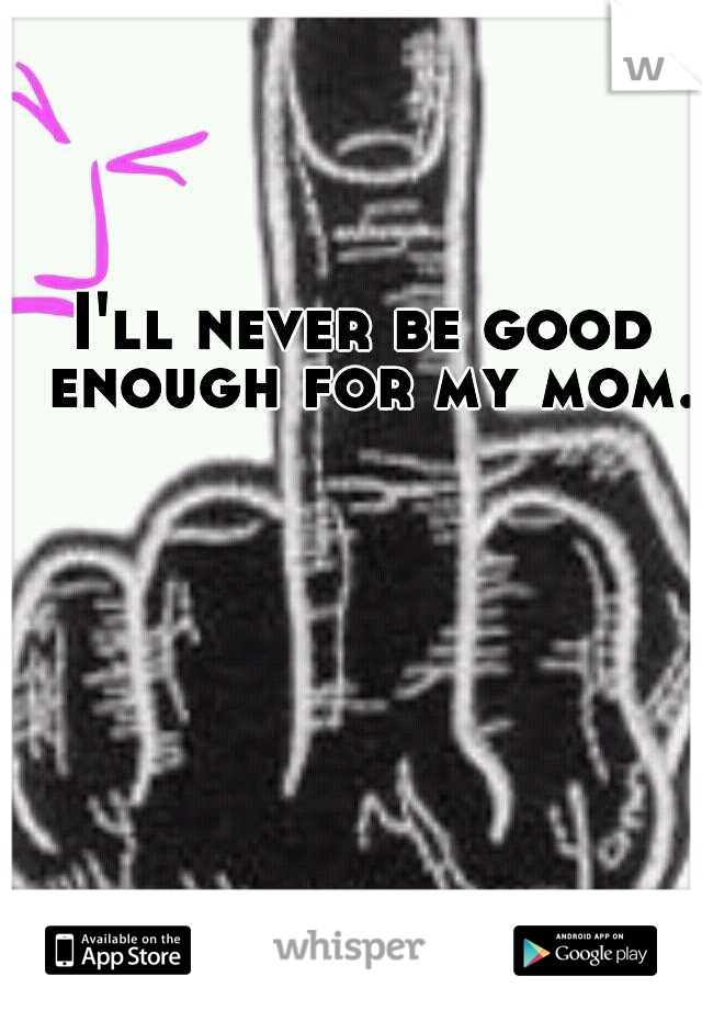 I'll never be good enough for my mom.