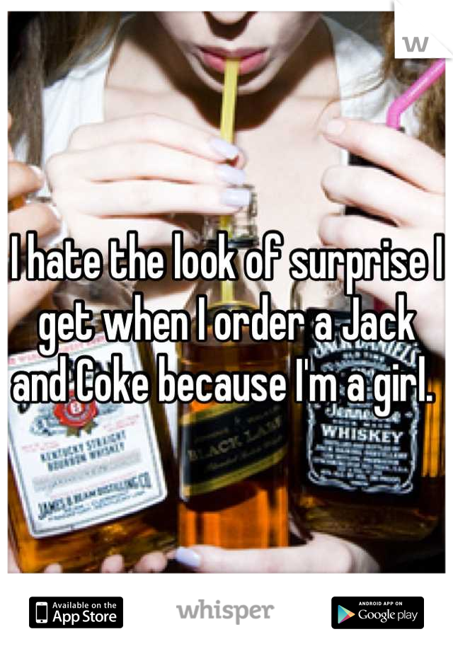 I hate the look of surprise I get when I order a Jack and Coke because I'm a girl. 