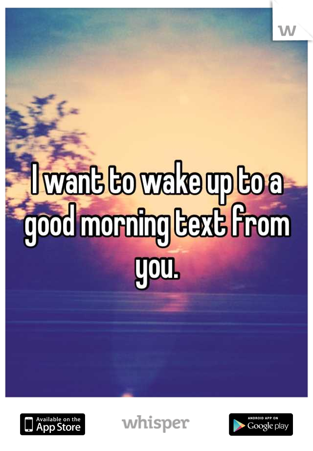 I want to wake up to a good morning text from you.