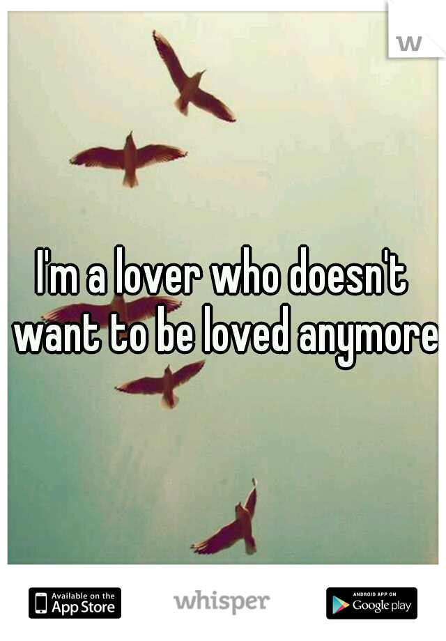 I'm a lover who doesn't want to be loved anymore
