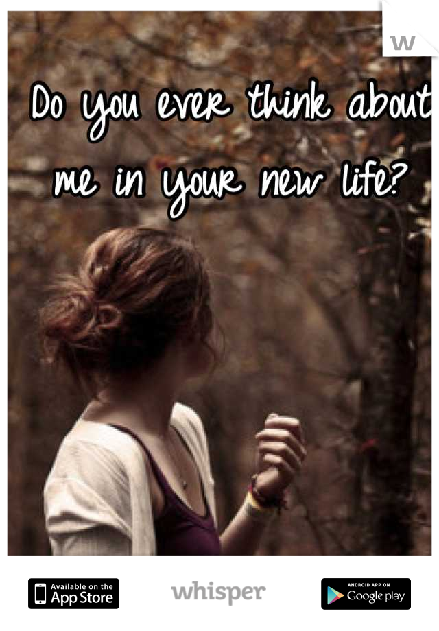 Do you ever think about me in your new life?