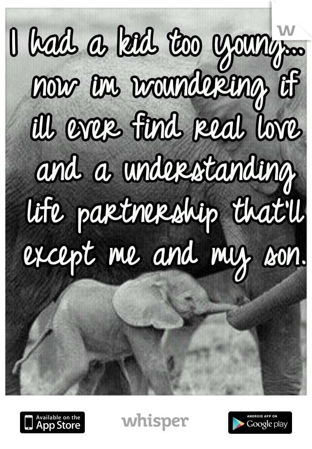 I had a kid too young... now im woundering if ill ever find real love and a understanding life partnership that'll except me and my son. 