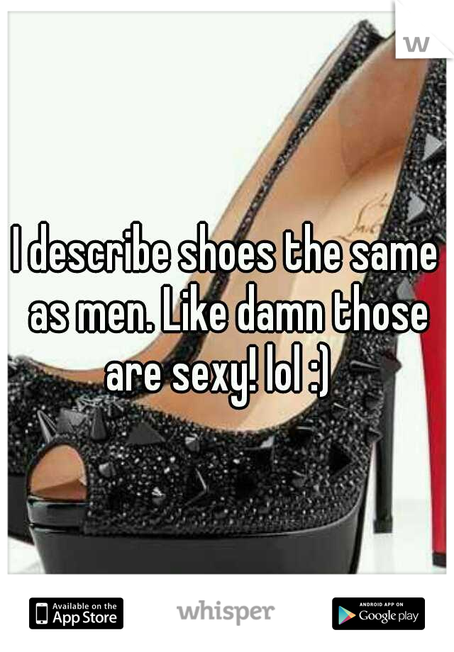 I describe shoes the same as men. Like damn those are sexy! lol :)
