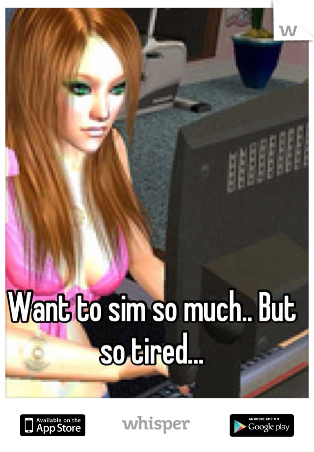 Want to sim so much.. But so tired...