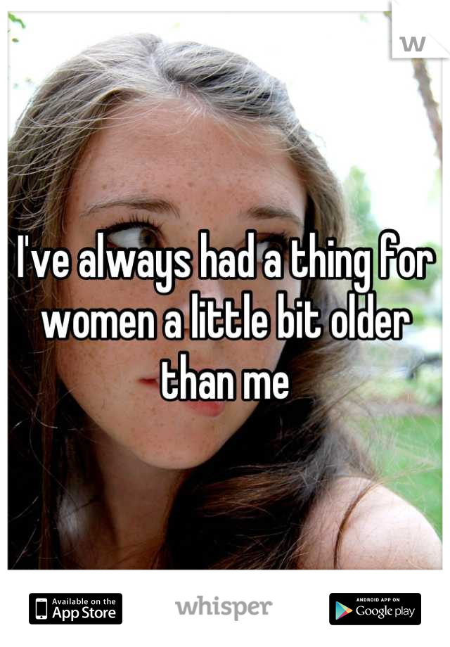 I've always had a thing for women a little bit older than me