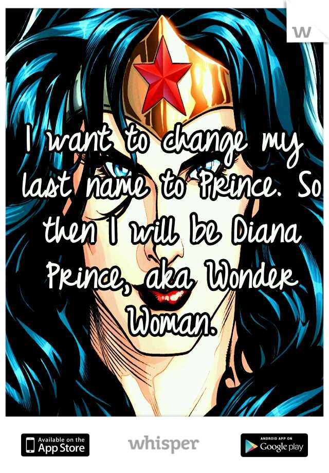 I want to change my last name to Prince. So then I will be Diana Prince, aka Wonder Woman.