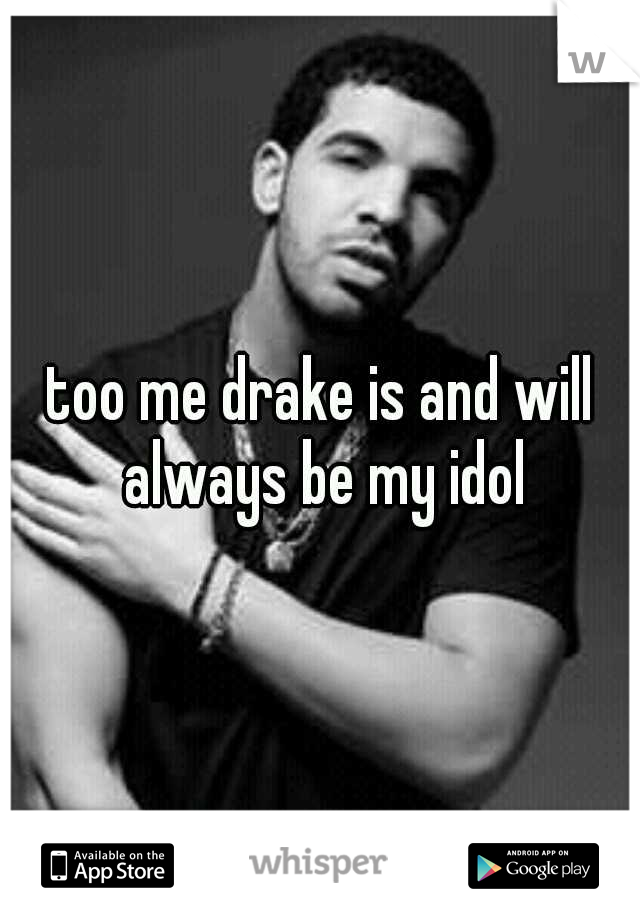 too me drake is and will always be my idol