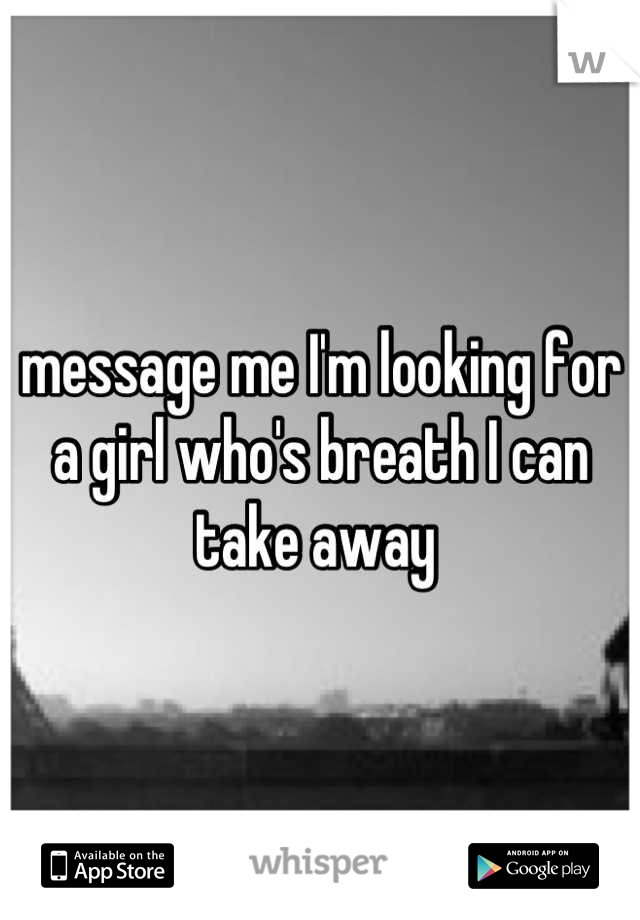 message me I'm looking for a girl who's breath I can take away 
