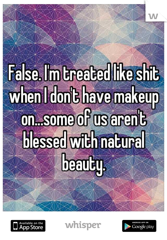False. I'm treated like shit when I don't have makeup on...some of us aren't blessed with natural beauty.