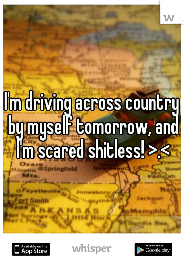 I'm driving across country by myself tomorrow, and I'm scared shitless! >.<