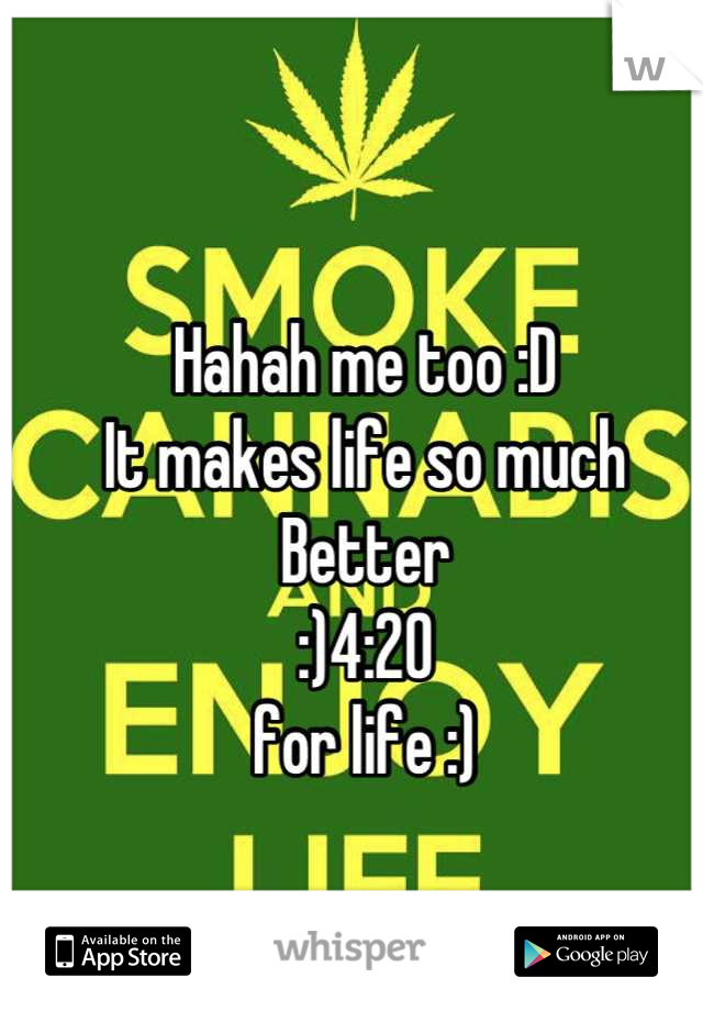 Hahah me too :D 
It makes life so much 
Better 
:)4:20 
for life :)
