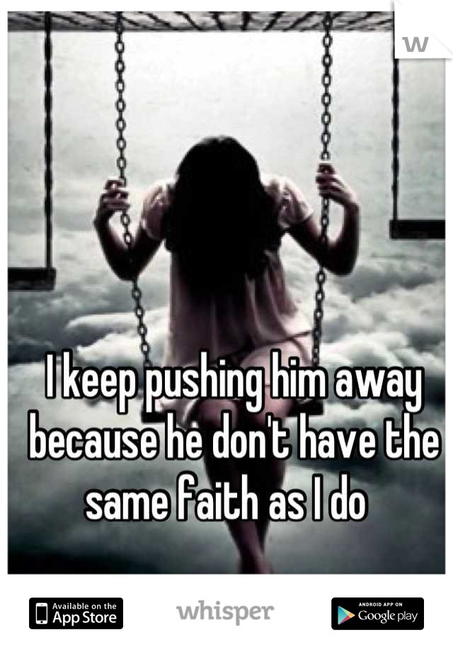 I keep pushing him away because he don't have the same faith as I do  