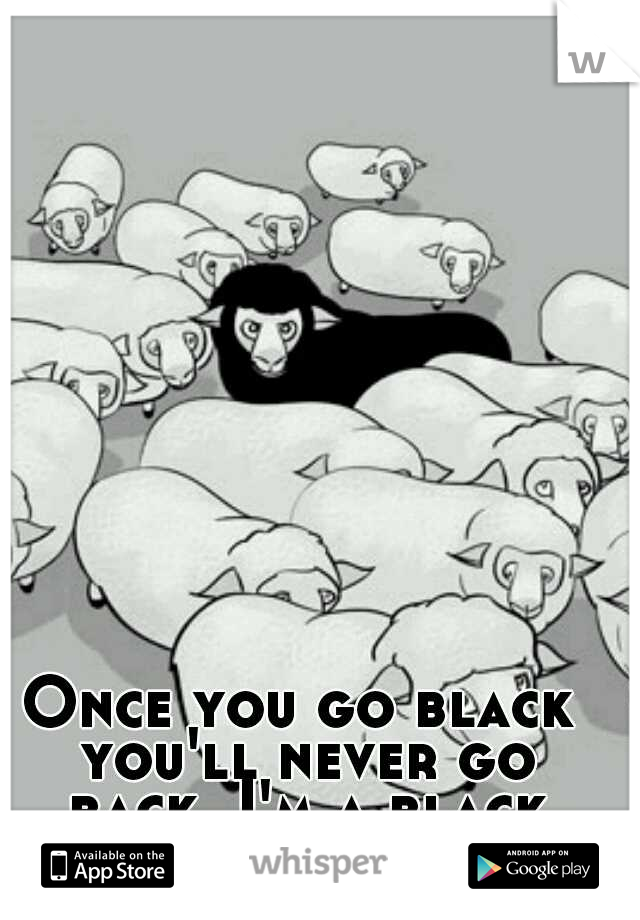 Once you go black you'll never go back, I'm a black sheep.
