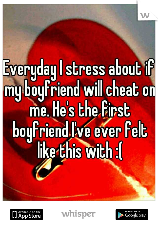 Everyday I stress about if my boyfriend will cheat on me. He's the first boyfriend I've ever felt like this with :(