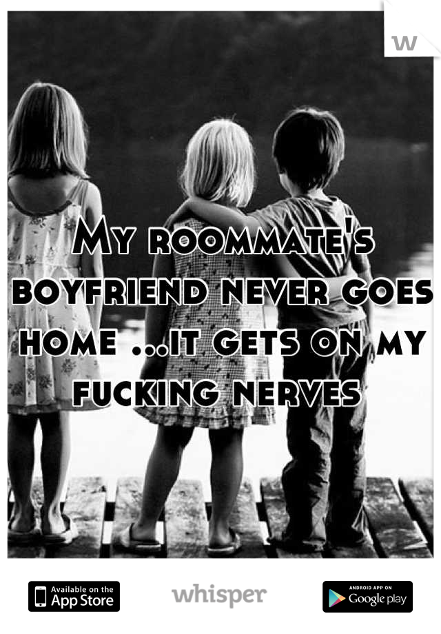 My roommate's boyfriend never goes home ...it gets on my fucking nerves 