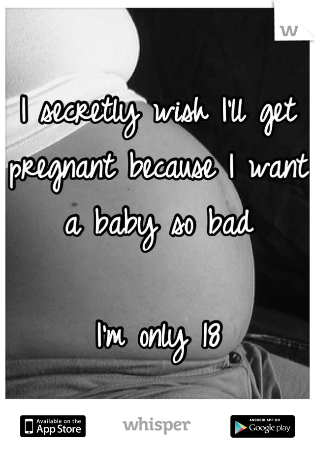 I secretly wish I'll get pregnant because I want a baby so bad

I'm only 18