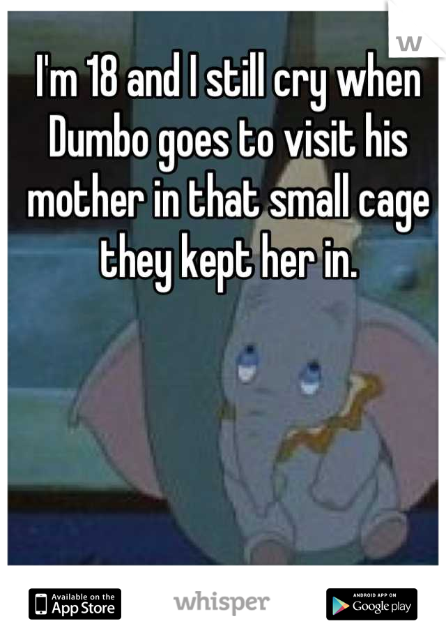 I'm 18 and I still cry when Dumbo goes to visit his mother in that small cage they kept her in.