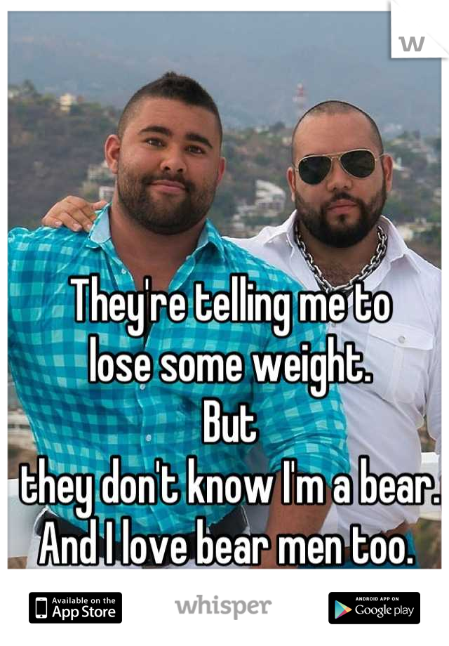 They're telling me to 
lose some weight. 
But 
they don't know I'm a bear.
And I love bear men too. 