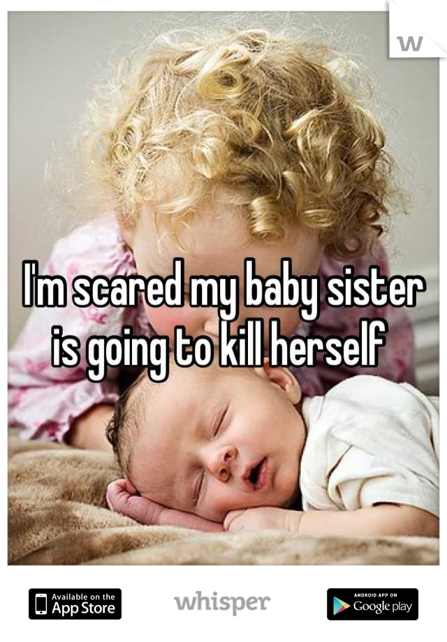 I'm scared my baby sister is going to kill herself 