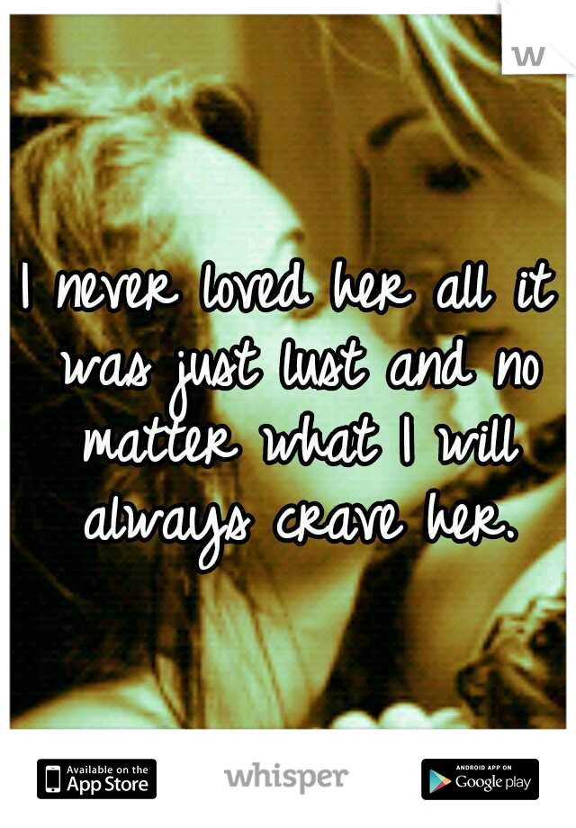 I never loved her all it was just lust and no matter what I will always crave her.