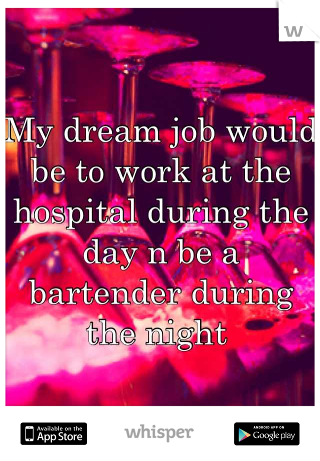 My dream job would be to work at the hospital during the day n be a bartender during the night 
