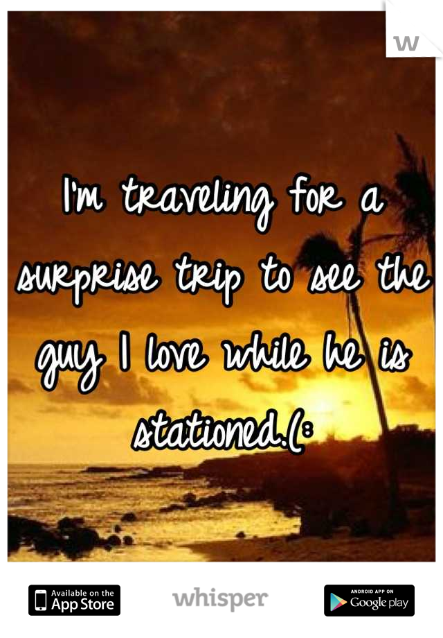 I'm traveling for a surprise trip to see the guy I love while he is stationed.(: