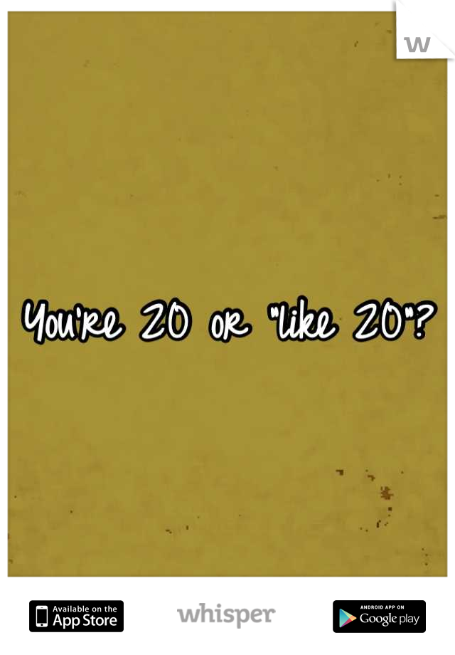 You're 20 or "like 20"?