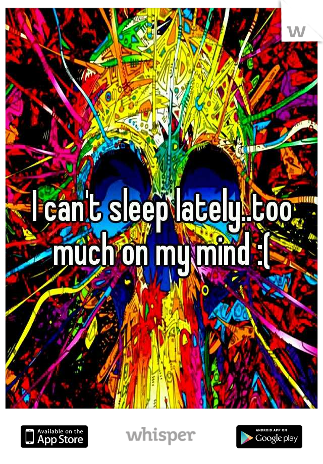 I can't sleep lately..too much on my mind :( 