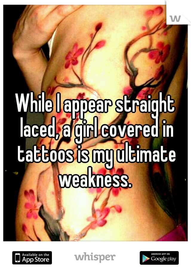 While I appear straight laced, a girl covered in tattoos is my ultimate weakness. 
