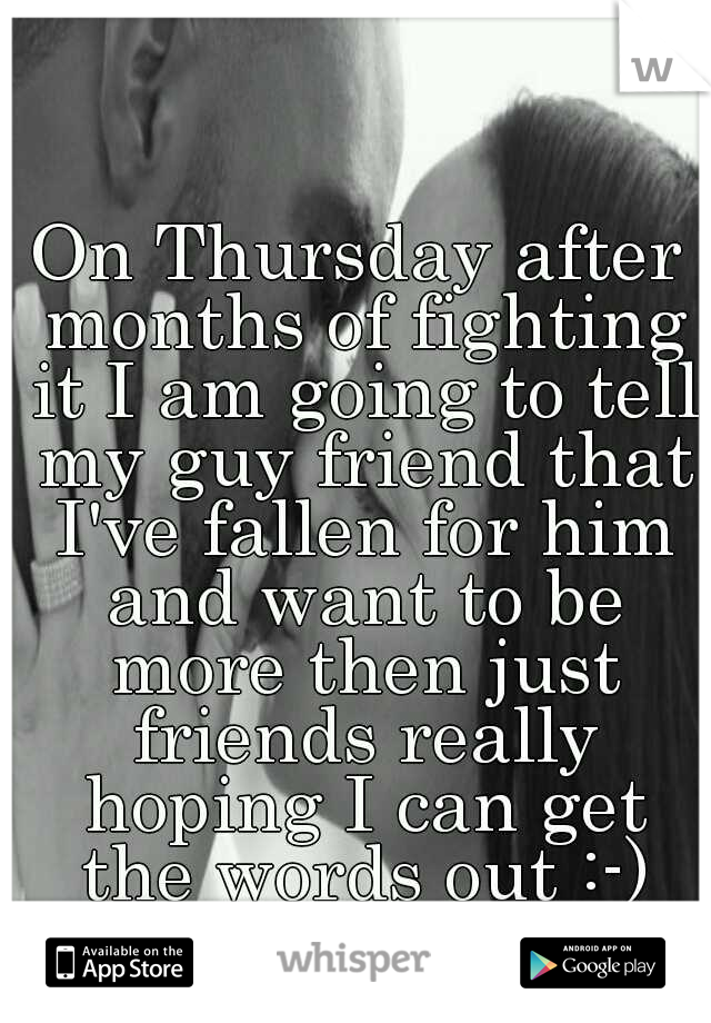 On Thursday after months of fighting it I am going to tell my guy friend that I've fallen for him and want to be more then just friends really hoping I can get the words out :-) wish me luck 