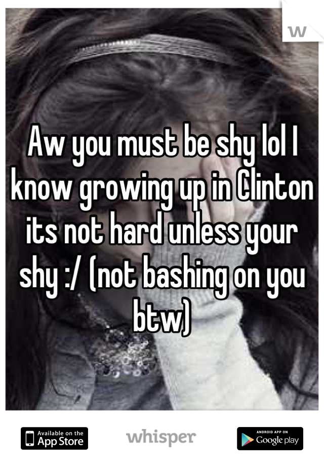 Aw you must be shy lol I know growing up in Clinton its not hard unless your shy :/ (not bashing on you btw)