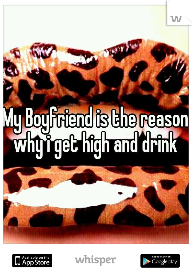 My Boyfriend is the reason why i get high and drink 