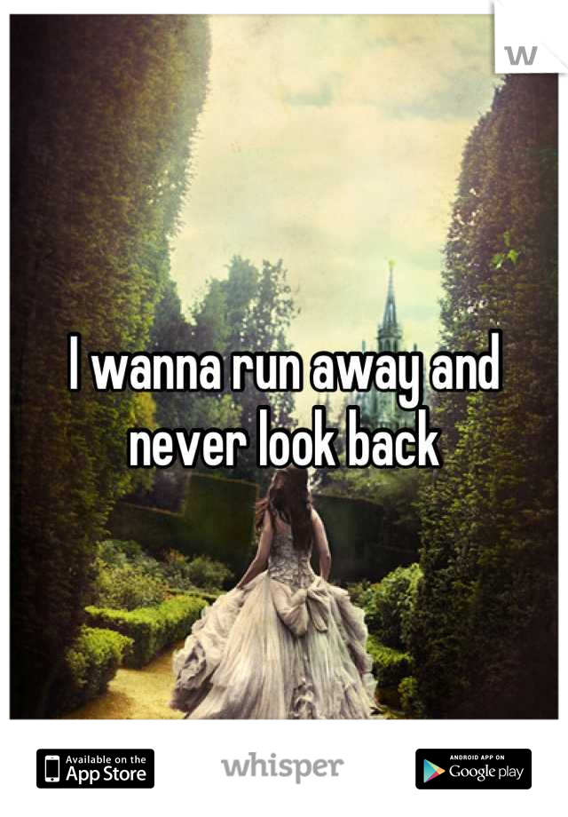 I wanna run away and never look back