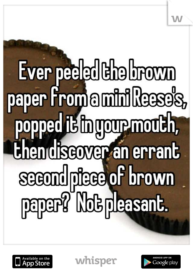 Ever peeled the brown paper from a mini Reese's, popped it in your mouth, then discover an errant second piece of brown paper?  Not pleasant. 