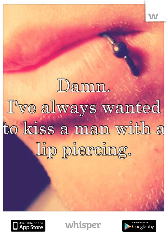 Damn.
I've always wanted to kiss a man with a lip piercing.
