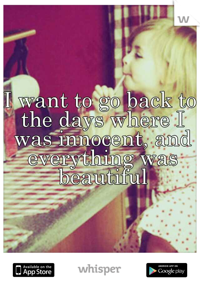 I want to go back to the days where I was innocent, and everything was beautiful