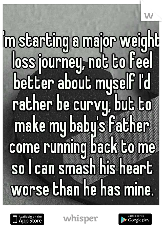 I'm starting a major weight loss journey, not to feel better about myself I'd rather be curvy, but to make my baby's father come running back to me so I can smash his heart worse than he has mine.