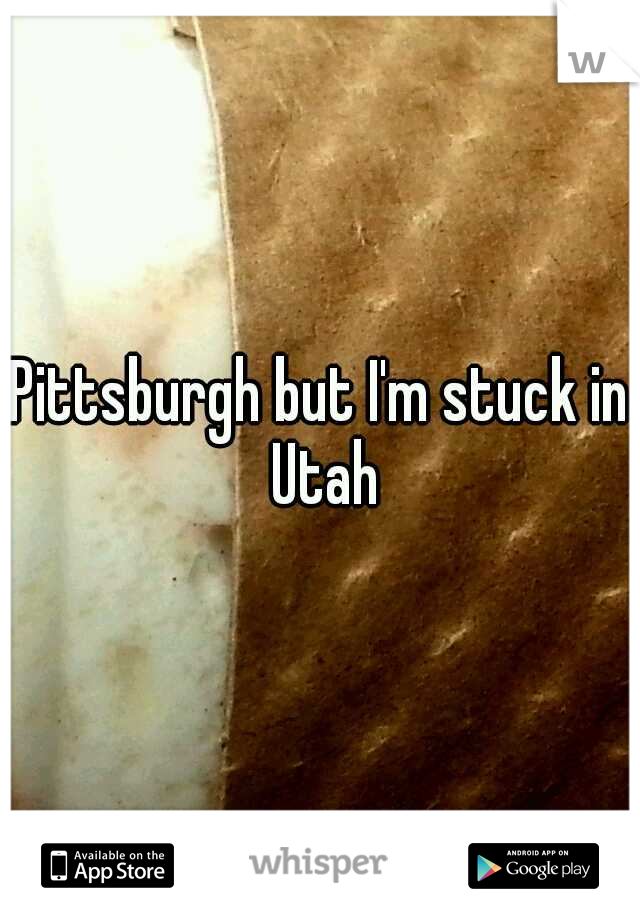 Pittsburgh but I'm stuck in Utah