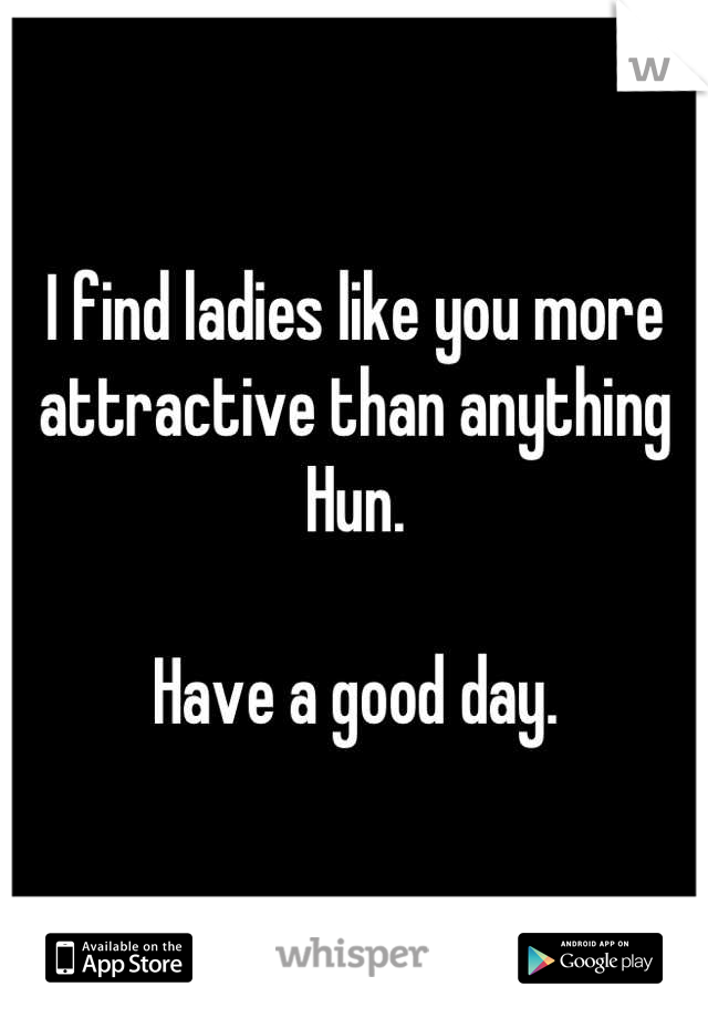 I find ladies like you more attractive than anything Hun.

Have a good day.